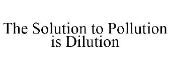 THE SOLUTION TO POLLUTION IS DILUTION