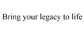 BRING YOUR LEGACY TO LIFE