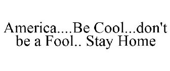 AMERICA....BE COOL...DON'T BE A FOOL.. STAY HOME