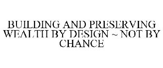 BUILDING AND PRESERVING WEALTH BY DESIGN ~ NOT BY CHANCE