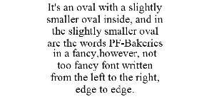 IT'S AN OVAL WITH A SLIGHTLY SMALLER OVAL INSIDE, AND IN THE SLIGHTLY SMALLER OVAL ARE THE WORDS PF-BAKERIES IN A FANCY,HOWEVER, NOT TOO FANCY FONT WRITTEN FROM THE LEFT TO THE RIGHT, EDGE TO EDGE.