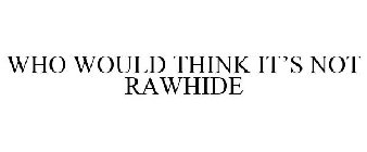 WHO WOULD THINK IT'S NOT RAWHIDE
