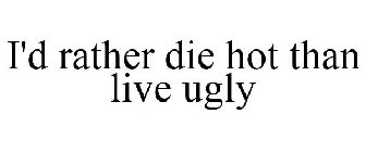 I'D RATHER DIE HOT THAN LIVE UGLY