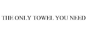 THE ONLY TOWEL YOU NEED