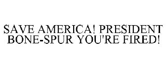 SAVE AMERICA! PRESIDENT BONE-SPUR YOU'RE FIRED!