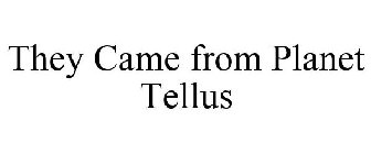 THEY CAME FROM PLANET TELLUS