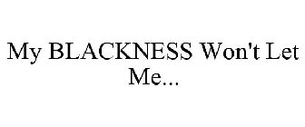 MY BLACKNESS WON'T LET ME...