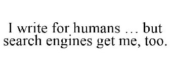 I WRITE FOR HUMANS ... BUT SEARCH ENGINES GET ME, TOO.