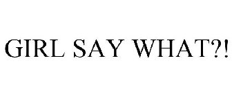 GIRL, SAY WHAT?