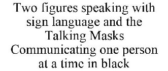 TWO FIGURES SPEAKING WITH SIGN LANGUAGE AND THE TALKING MASKS COMMUNICATING ONE PERSON AT A TIME IN BLACK