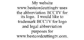 MY WEBSITE WWW.BESTCORDCUTTINGTV USES THE ABBREVIATION BCCTV FOR ITS LOGO. I WOULD LIKE TO TRADEMARK BCCTV FOR LOGO AND LEGAL ABBREVIATION PURPOSES FOR WWW.BESTCORDCUTTINGTV.COM.