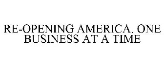 RE-OPENING AMERICA. ONE BUSINESS AT A TIME