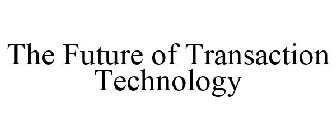 THE FUTURE OF TRANSACTION TECHNOLOGY