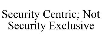SECURITY CENTRIC; NOT SECURITY EXCLUSIVE
