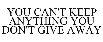 YOU CAN'T KEEP ANYTHING YOU DON'T GIVE AWAY