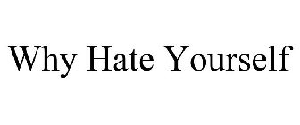 WHY HATE YOURSELF
