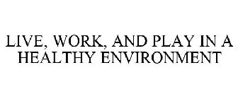 LIVE, WORK, AND PLAY IN A HEALTHY ENVIRONMENT