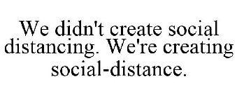 WE DIDN'T CREATE SOCIAL DISTANCING. WE'RE CREATING SOCIAL-DISTANCE.