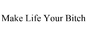 MAKE LIFE YOUR BITCH