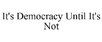 IT'S DEMOCRACY UNTIL IT'S NOT