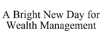 A BRIGHT NEW DAY FOR WEALTH MANAGEMENT