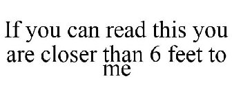 IF YOU CAN READ THIS YOU ARE CLOSER THAN 6 FEET TO ME