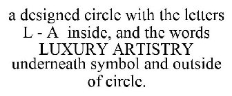 A DESIGNED CIRCLE WITH THE LETTERS L - A INSIDE, AND THE WORDS LUXURY ARTISTRY UNDERNEATH SYMBOL AND OUTSIDE OF CIRCLE.