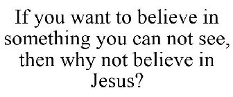 IF YOU WANT TO BELIEVE IN SOMETHING YOU CAN NOT SEE, THEN WHY NOT BELIEVE IN JESUS?