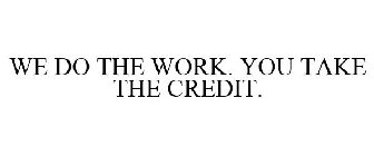 WE DO THE WORK. YOU TAKE THE CREDIT.