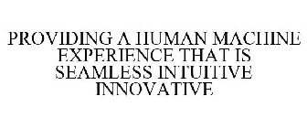 PROVIDING A HUMAN MACHINE EXPERIENCE THAT IS SEAMLESS INTUITIVE INNOVATIVE