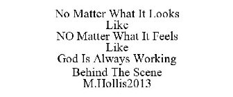 NO MATTER WHAT IT LOOKS LIKE NO MATTER WHAT IT FEELS LIKE GOD IS ALWAYS WORKING BEHIND THE SCENE M.HOLLIS2013