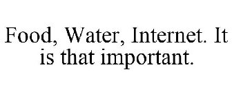 FOOD, WATER, INTERNET. IT IS THAT IMPORTANT.