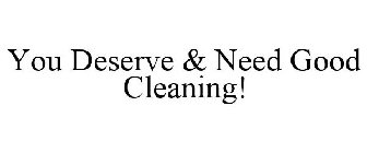 YOU DESERVE & NEED GOOD CLEANING!