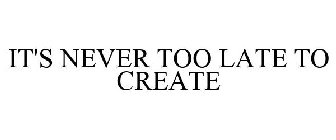 IT'S NEVER TOO LATE TO CREATE
