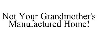 NOT YOUR GRANDMOTHER'S MANUFACTURED HOME!
