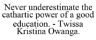 NEVER UNDERESTIMATE THE CATHARTIC POWER OF A GOOD EDUCATION. - TWISSA KRISTINA OWANGA.