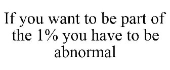 IF YOU WANT TO BE PART OF THE 1% YOU HAVE TO BE ABNORMAL