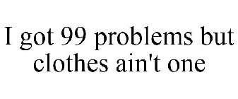 I GOT 99 PROBLEMS BUT CLOTHES AIN'T ONE