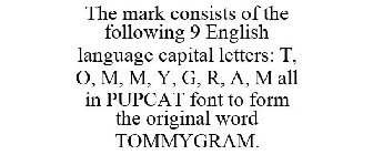 THE MARK CONSISTS OF THE FOLLOWING 9 ENGLISH LANGUAGE CAPITAL LETTERS: T, O, M, M, Y, G, R, A, M ALL IN PUPCAT FONT TO FORM THE ORIGINAL WORD TOMMYGRAM.