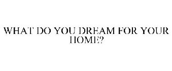 WHAT DO YOU DREAM FOR YOUR HOME?