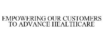EMPOWERING OUR CUSTOMERS TO ADVANCE HEALTHCARE