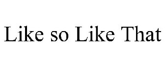 LIKE SO LIKE THAT