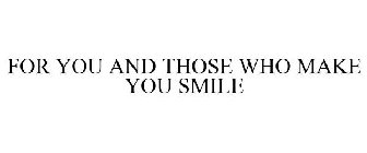 FOR YOU AND THOSE WHO MAKE YOU SMILE