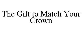 THE GIFT TO MATCH YOUR CROWN