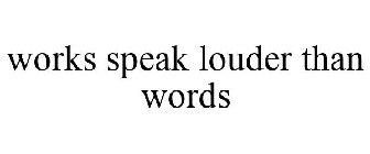 WORKS SPEAK LOUDER THAN WORDS