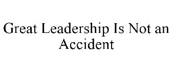 GREAT LEADERSHIP IS NOT AN ACCIDENT