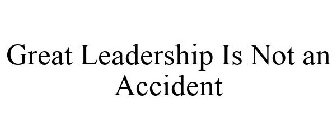 GREAT LEADERSHIP IS NOT AN ACCIDENT