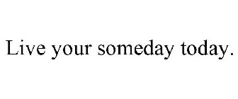 LIVE YOUR SOMEDAY TODAY.
