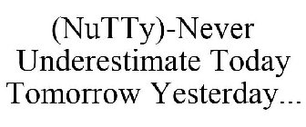 (NUTTY)-NEVER UNDERESTIMATE TODAY TOMORROW YESTERDAY...