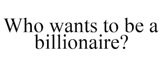 WHO WANTS TO BE A BILLIONAIRE?